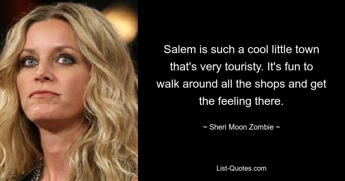 Salem is such a cool little town that's very touristy. It's fun to walk around all the shops and get the feeling there. — © Sheri Moon Zombie