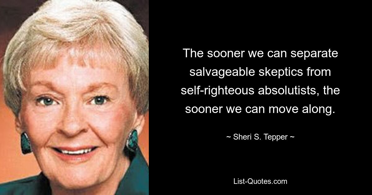 The sooner we can separate salvageable skeptics from self-righteous absolutists, the sooner we can move along. — © Sheri S. Tepper