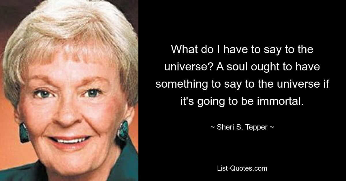 What do I have to say to the universe? A soul ought to have something to say to the universe if it's going to be immortal. — © Sheri S. Tepper