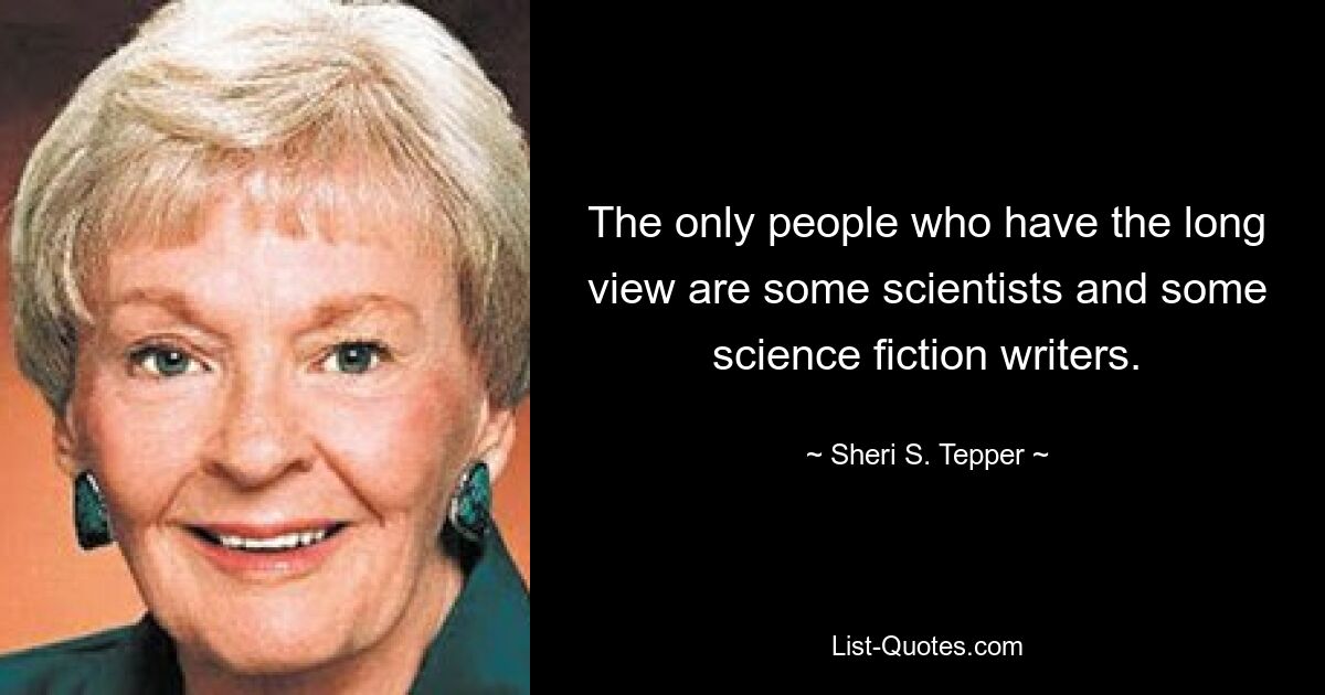 The only people who have the long view are some scientists and some science fiction writers. — © Sheri S. Tepper