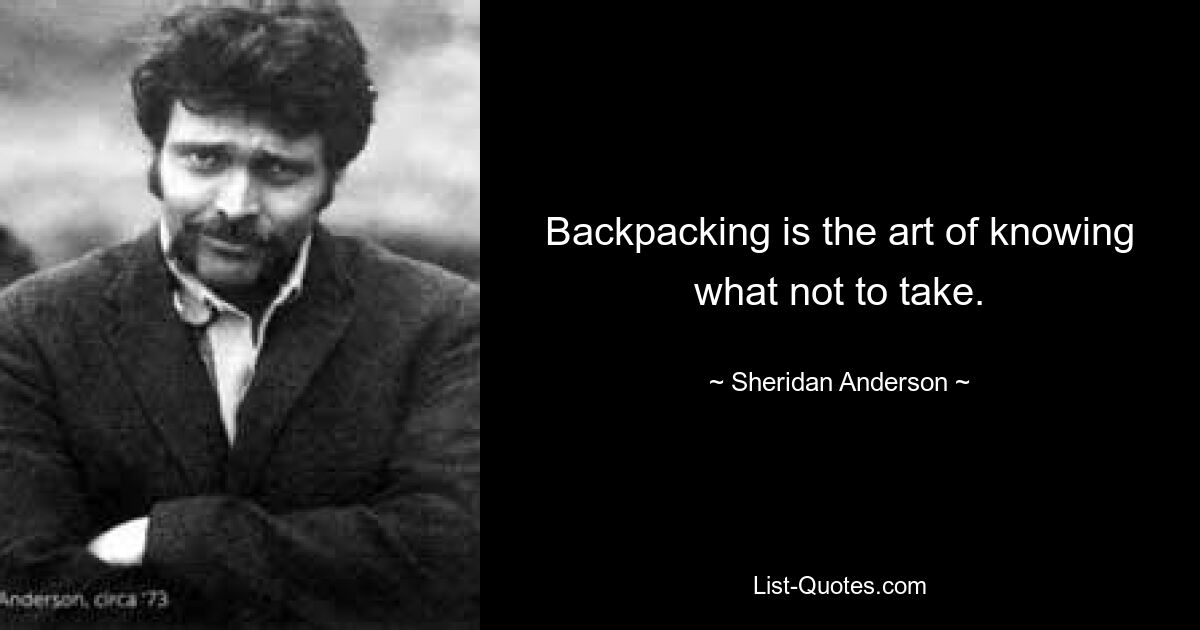 Backpacking is the art of knowing what not to take. — © Sheridan Anderson