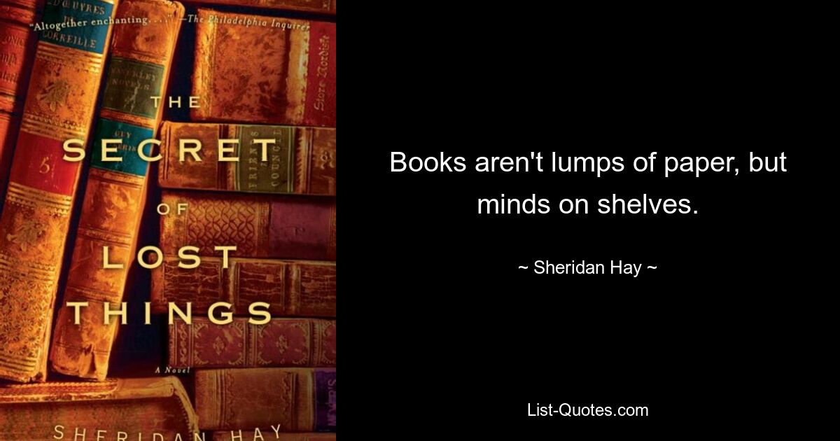 Books aren't lumps of paper, but minds on shelves. — © Sheridan Hay