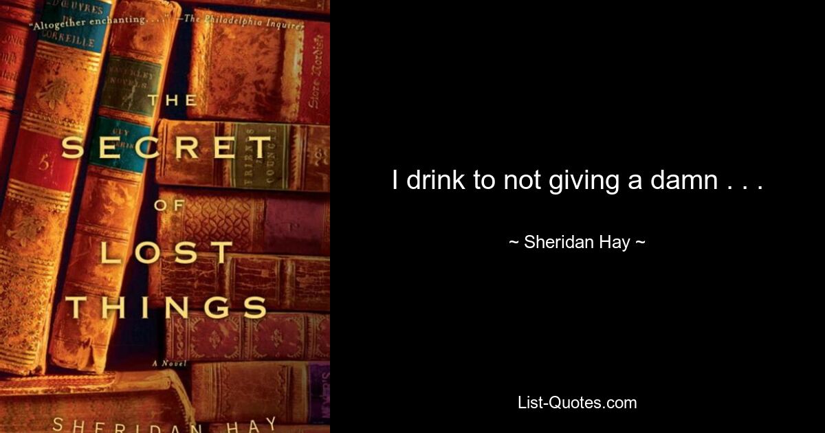 I drink to not giving a damn . . . — © Sheridan Hay