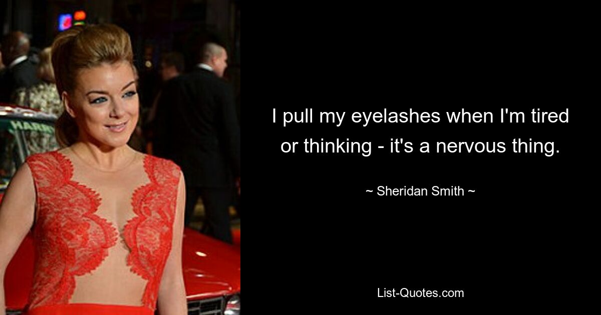 I pull my eyelashes when I'm tired or thinking - it's a nervous thing. — © Sheridan Smith