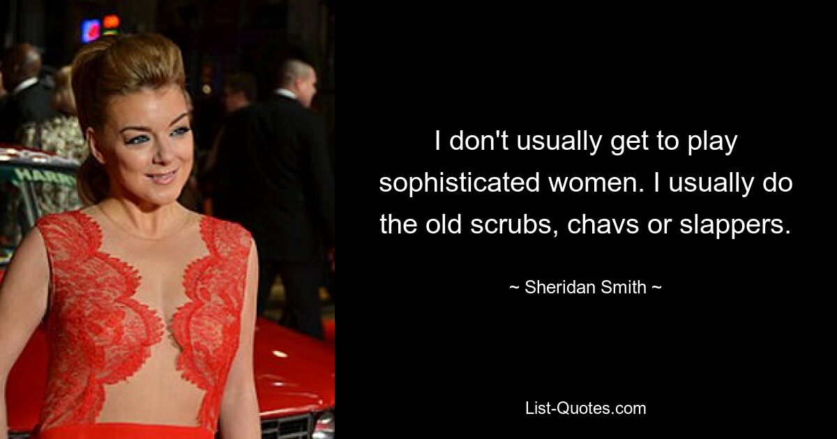 I don't usually get to play sophisticated women. I usually do the old scrubs, chavs or slappers. — © Sheridan Smith