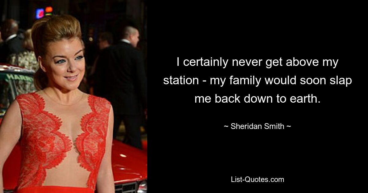 I certainly never get above my station - my family would soon slap me back down to earth. — © Sheridan Smith