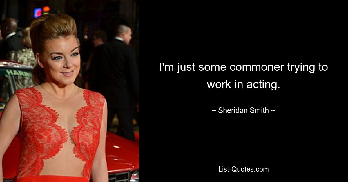 I'm just some commoner trying to work in acting. — © Sheridan Smith