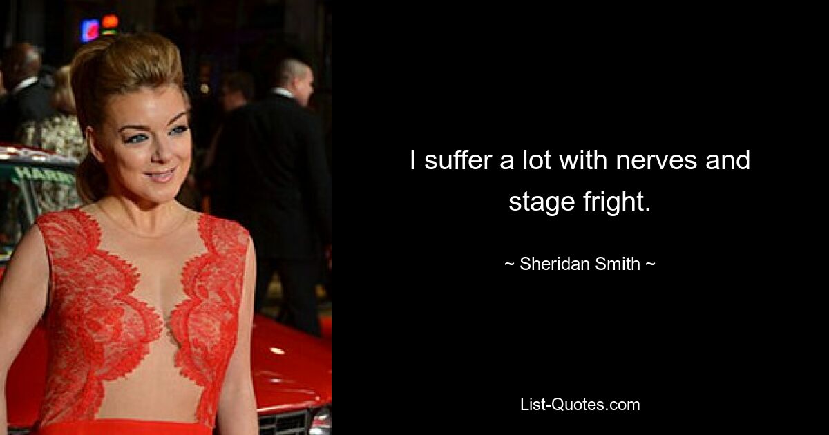 I suffer a lot with nerves and stage fright. — © Sheridan Smith