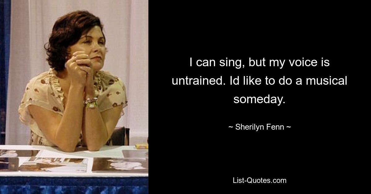 I can sing, but my voice is untrained. Id like to do a musical someday. — © Sherilyn Fenn