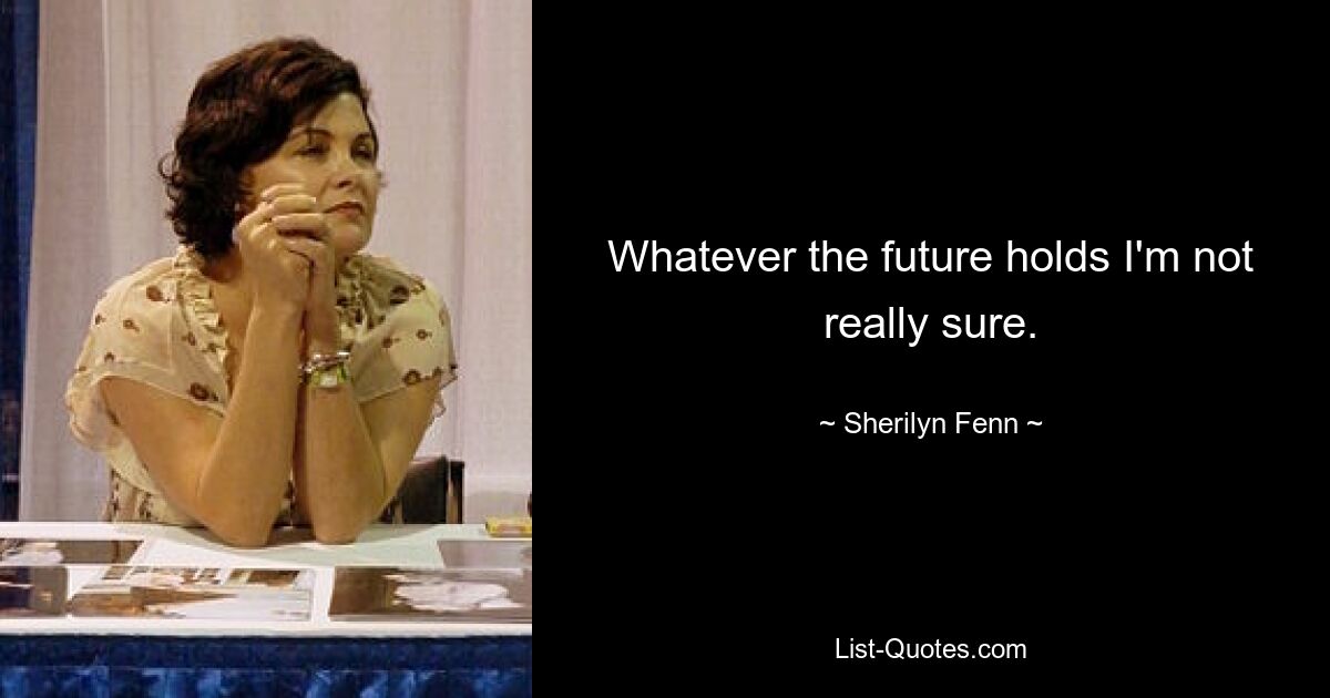 Whatever the future holds I'm not really sure. — © Sherilyn Fenn