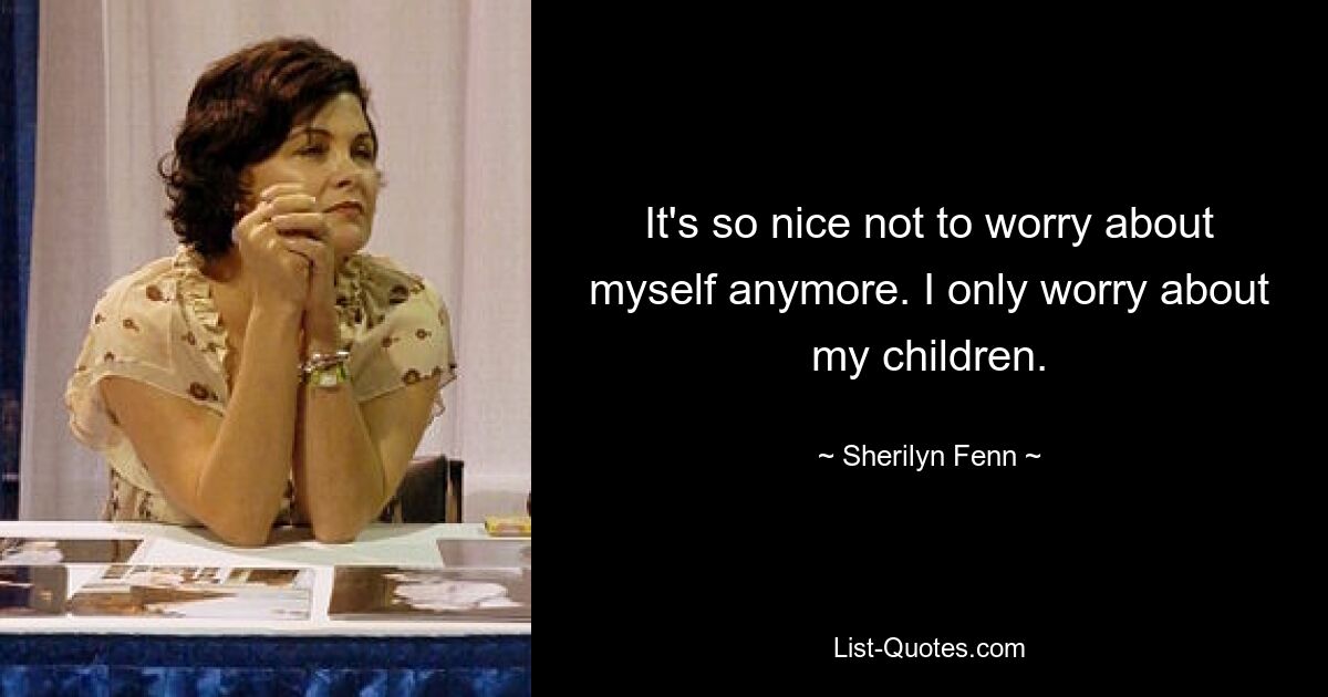 It's so nice not to worry about myself anymore. I only worry about my children. — © Sherilyn Fenn