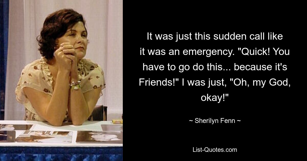 It was just this sudden call like it was an emergency. "Quick! You have to go do this... because it's Friends!" I was just, "Oh, my God, okay!" — © Sherilyn Fenn