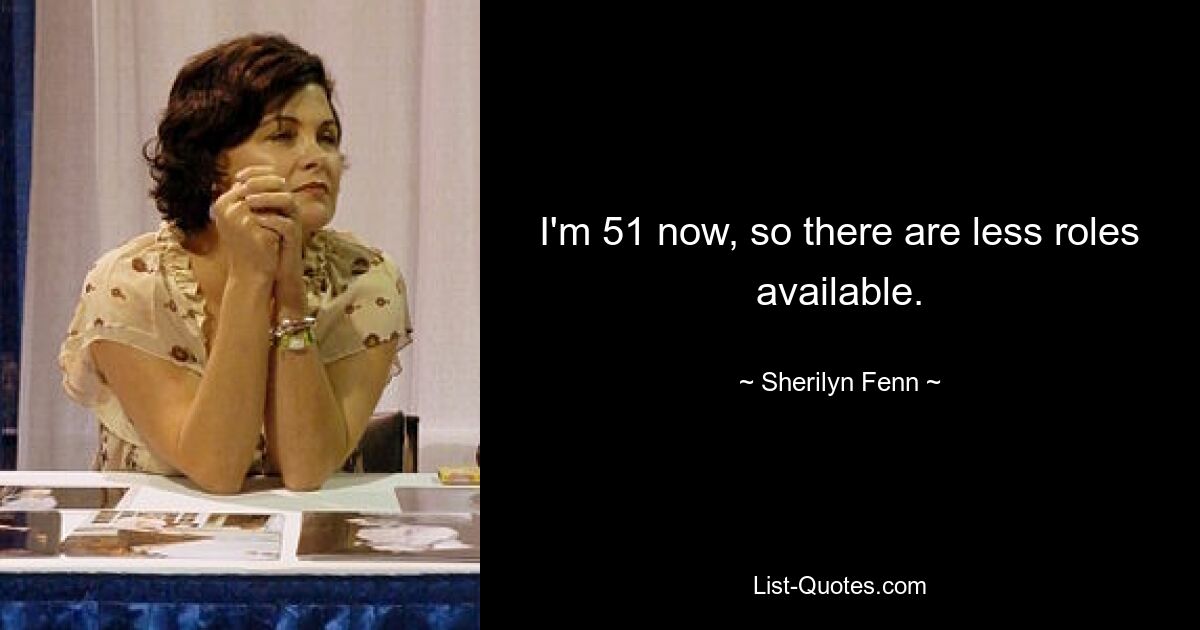 I'm 51 now, so there are less roles available. — © Sherilyn Fenn