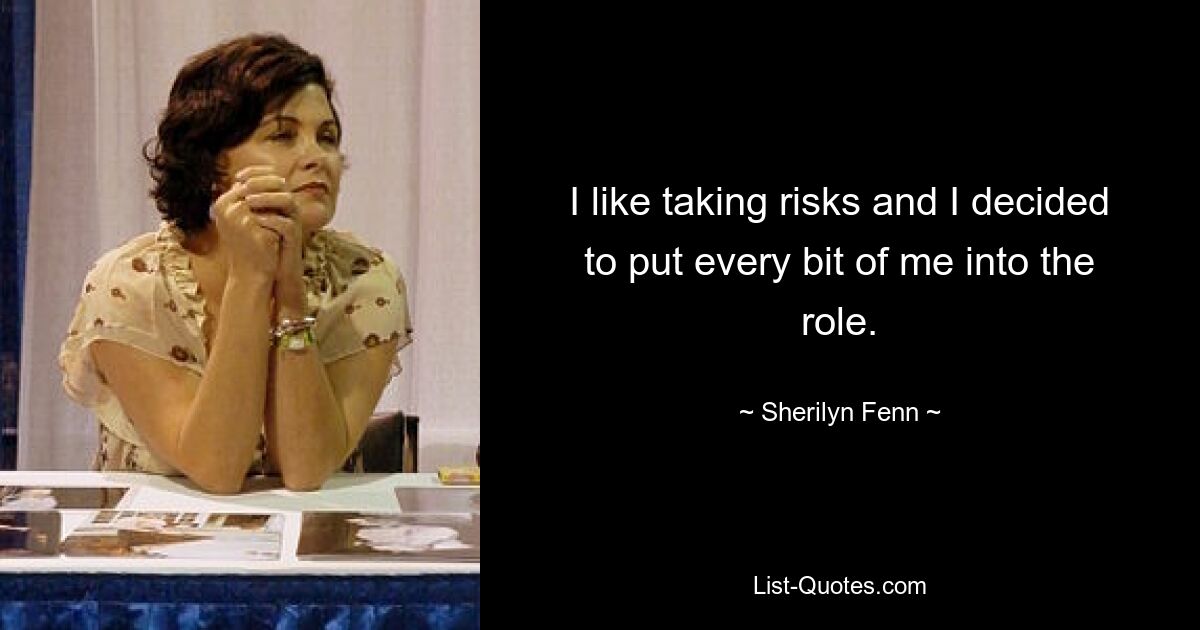 I like taking risks and I decided to put every bit of me into the role. — © Sherilyn Fenn