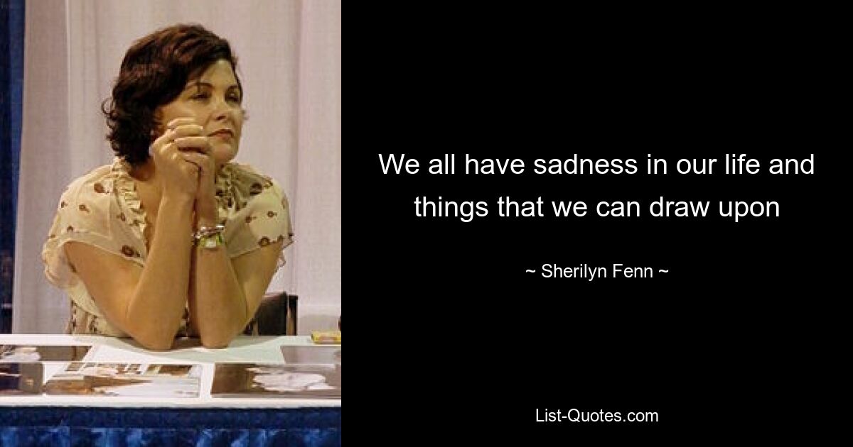 We all have sadness in our life and things that we can draw upon — © Sherilyn Fenn