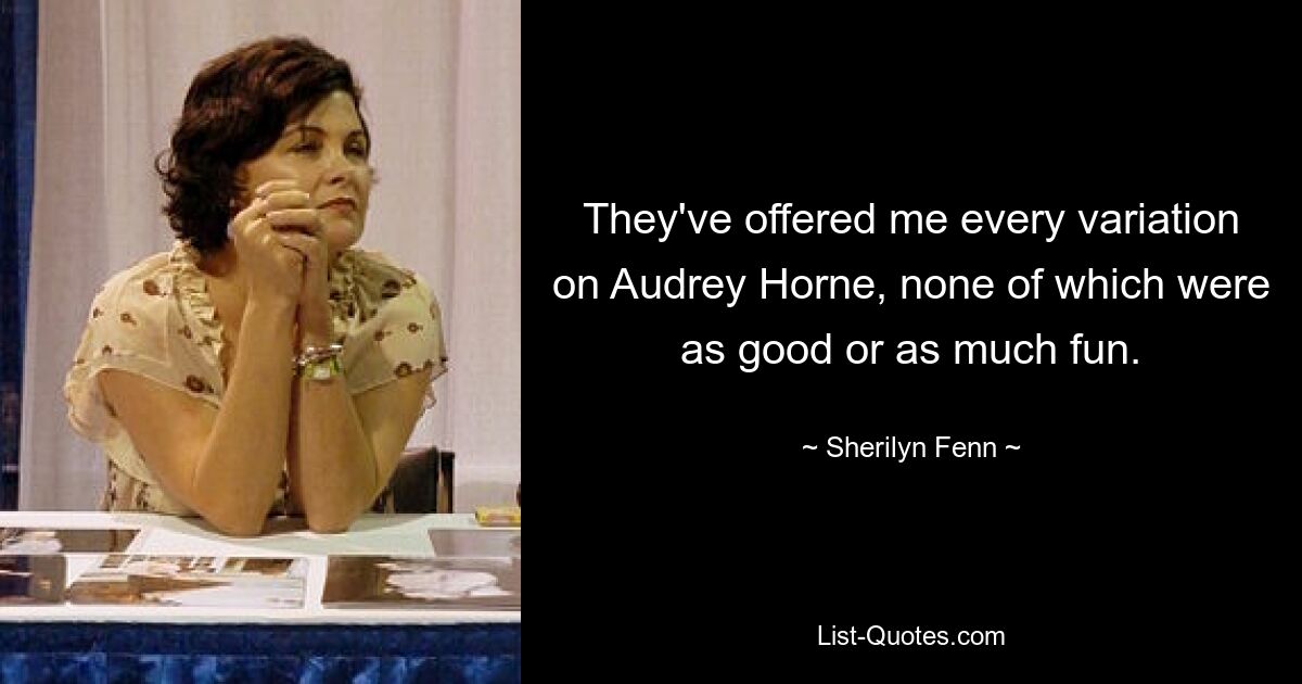 They've offered me every variation on Audrey Horne, none of which were as good or as much fun. — © Sherilyn Fenn