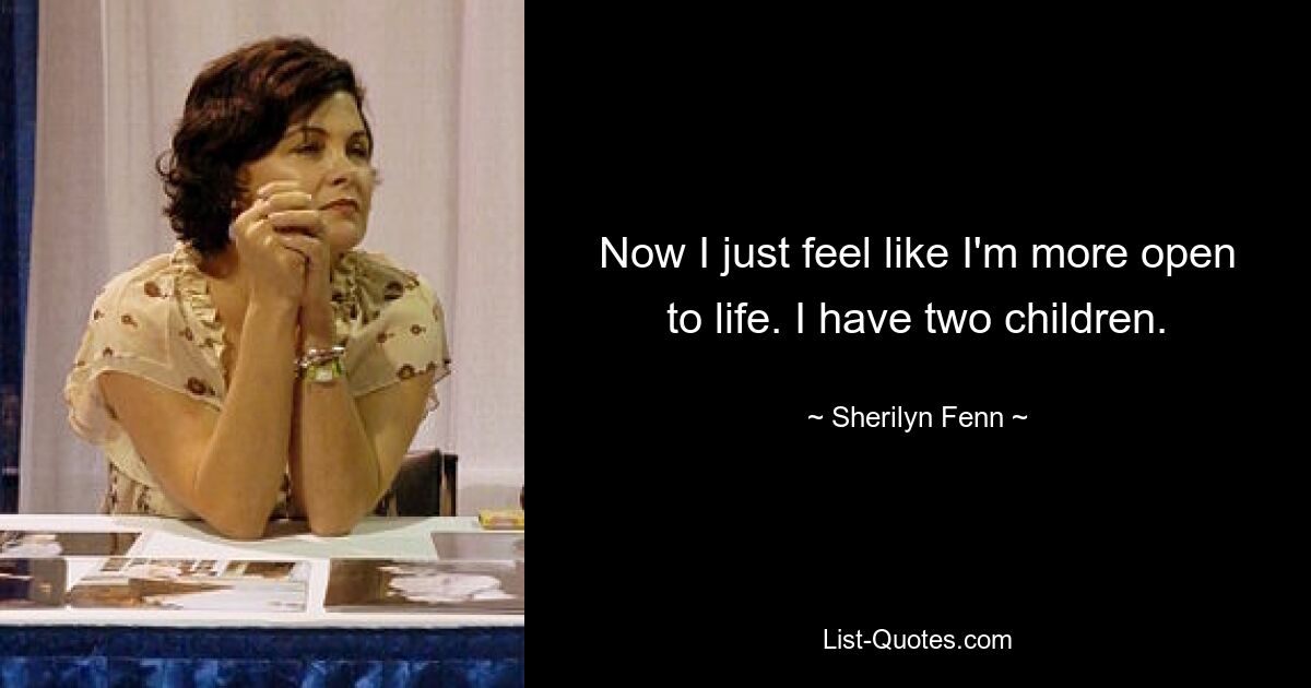 Now I just feel like I'm more open to life. I have two children. — © Sherilyn Fenn