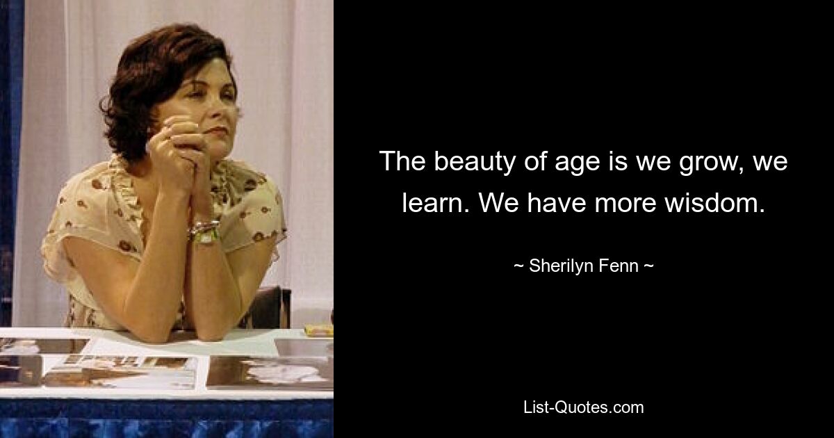 The beauty of age is we grow, we learn. We have more wisdom. — © Sherilyn Fenn