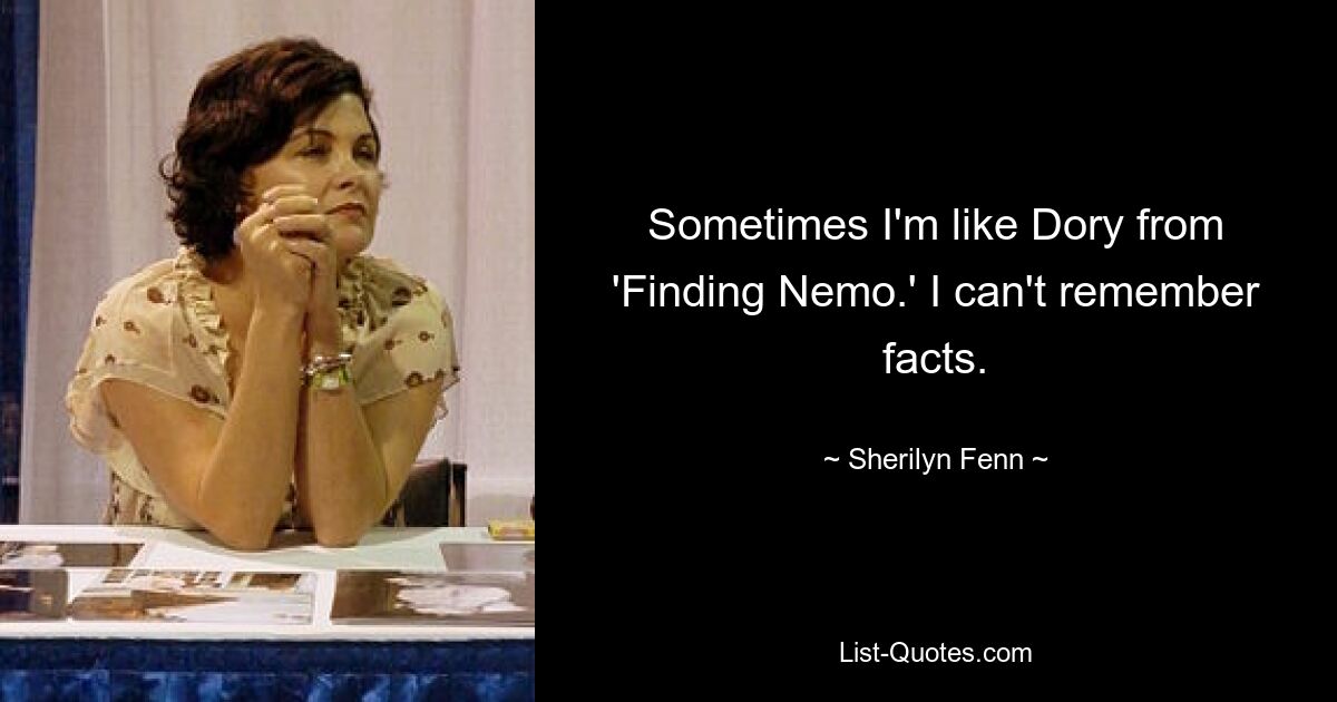 Sometimes I'm like Dory from 'Finding Nemo.' I can't remember facts. — © Sherilyn Fenn