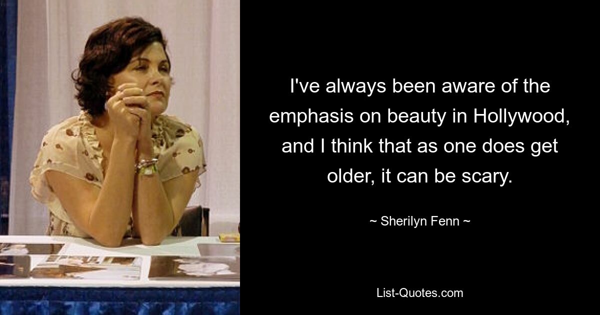 I've always been aware of the emphasis on beauty in Hollywood, and I think that as one does get older, it can be scary. — © Sherilyn Fenn