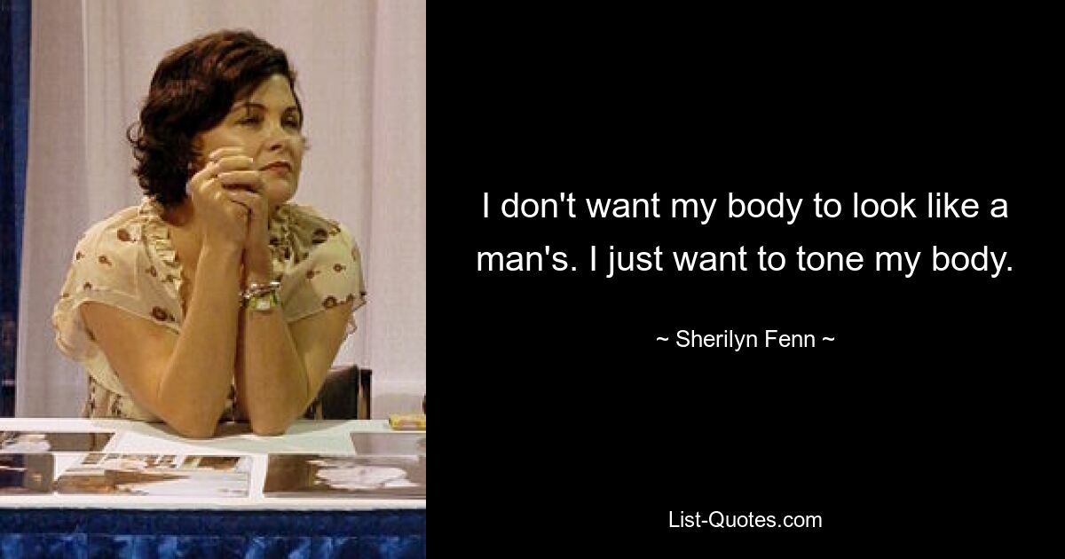 I don't want my body to look like a man's. I just want to tone my body. — © Sherilyn Fenn