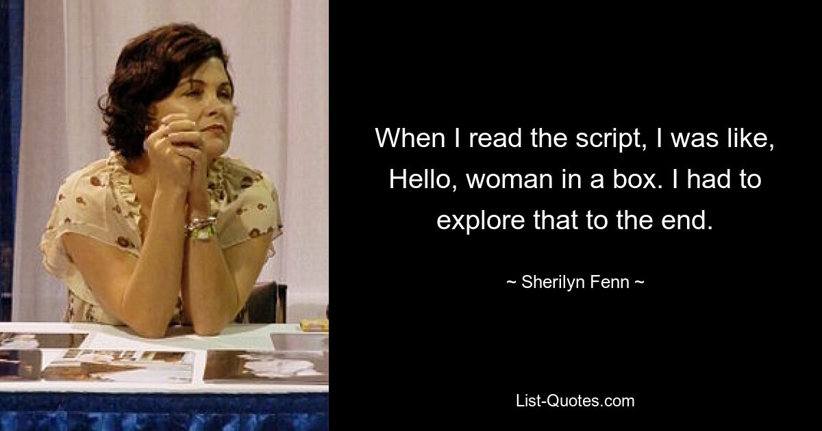 When I read the script, I was like, Hello, woman in a box. I had to explore that to the end. — © Sherilyn Fenn