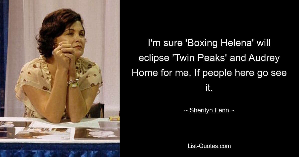 I'm sure 'Boxing Helena' will eclipse 'Twin Peaks' and Audrey Home for me. If people here go see it. — © Sherilyn Fenn