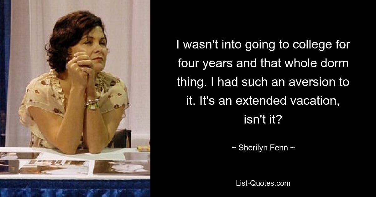 I wasn't into going to college for four years and that whole dorm thing. I had such an aversion to it. It's an extended vacation, isn't it? — © Sherilyn Fenn