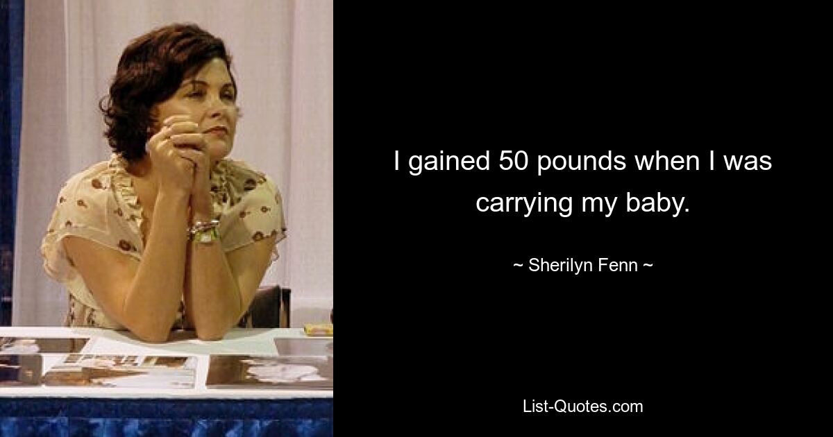 I gained 50 pounds when I was carrying my baby. — © Sherilyn Fenn