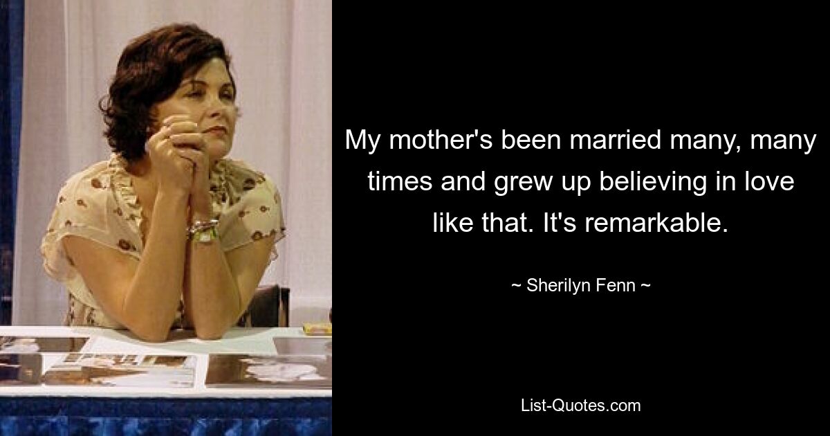 My mother's been married many, many times and grew up believing in love like that. It's remarkable. — © Sherilyn Fenn