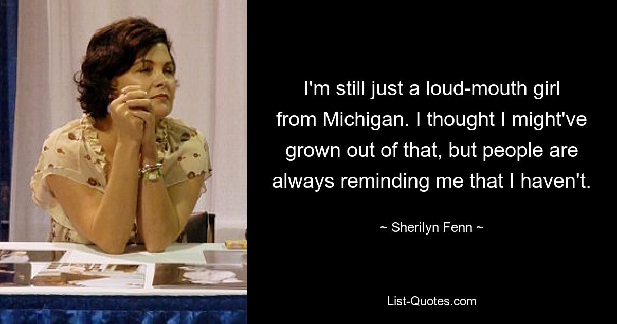 I'm still just a loud-mouth girl from Michigan. I thought I might've grown out of that, but people are always reminding me that I haven't. — © Sherilyn Fenn