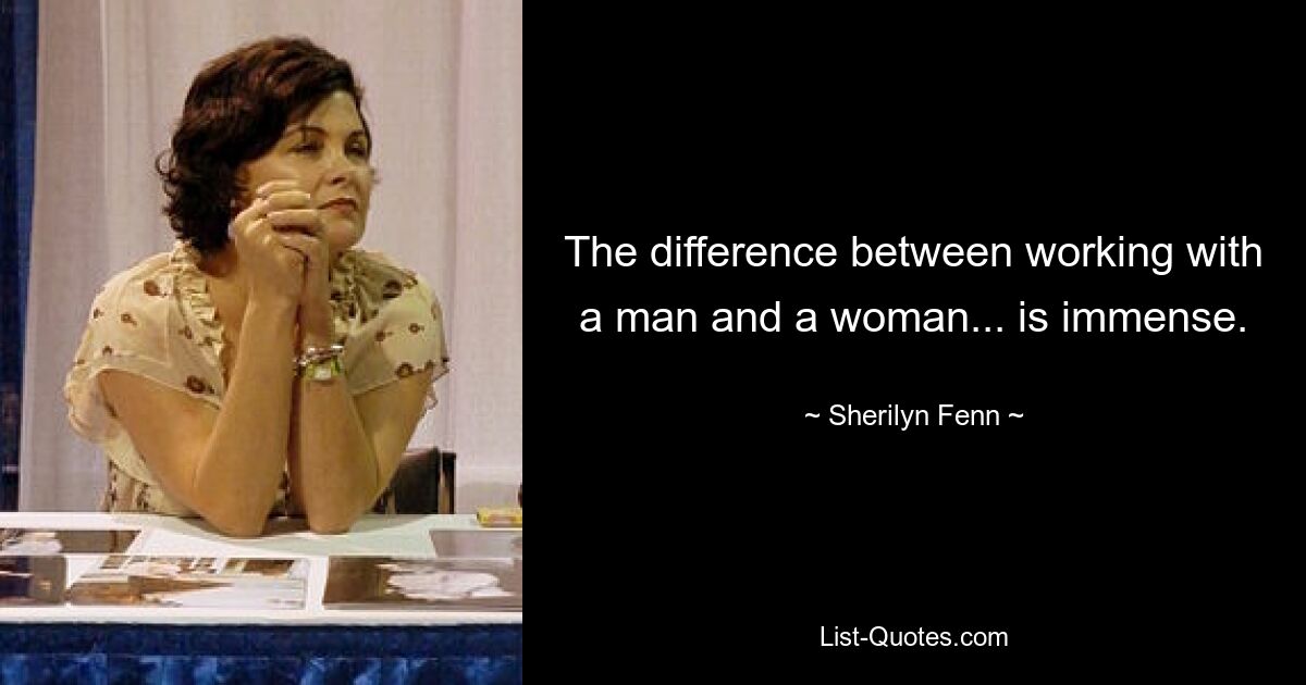 The difference between working with a man and a woman... is immense. — © Sherilyn Fenn