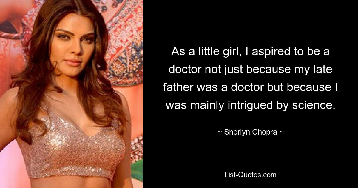 As a little girl, I aspired to be a doctor not just because my late father was a doctor but because I was mainly intrigued by science. — © Sherlyn Chopra