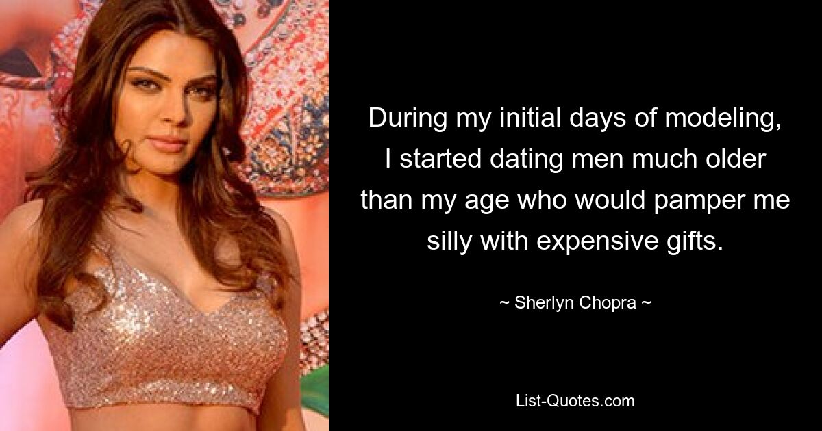 During my initial days of modeling, I started dating men much older than my age who would pamper me silly with expensive gifts. — © Sherlyn Chopra