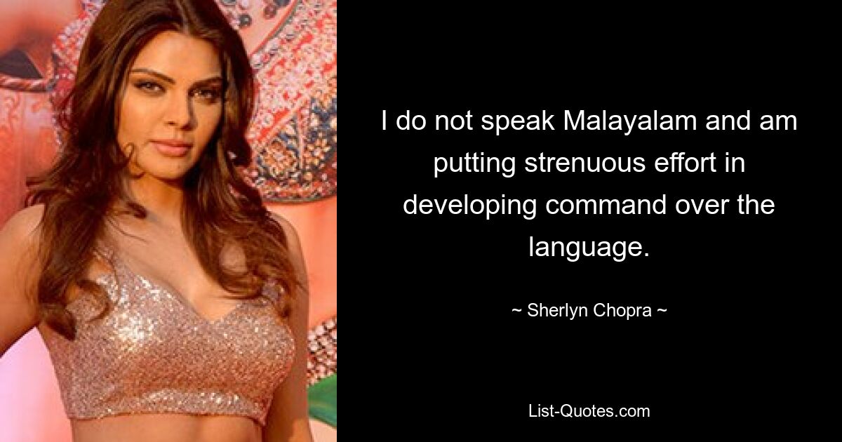 I do not speak Malayalam and am putting strenuous effort in developing command over the language. — © Sherlyn Chopra