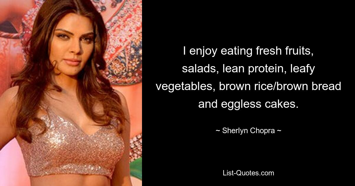 I enjoy eating fresh fruits, salads, lean protein, leafy vegetables, brown rice/brown bread and eggless cakes. — © Sherlyn Chopra