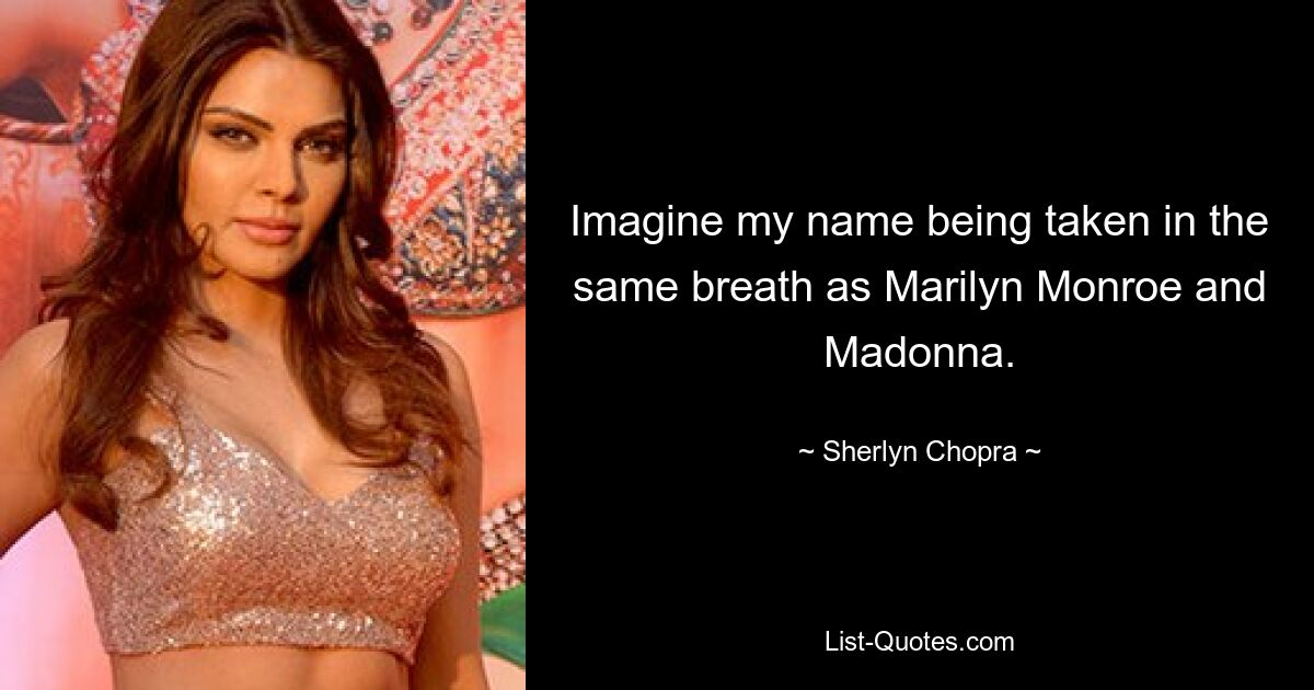 Imagine my name being taken in the same breath as Marilyn Monroe and Madonna. — © Sherlyn Chopra