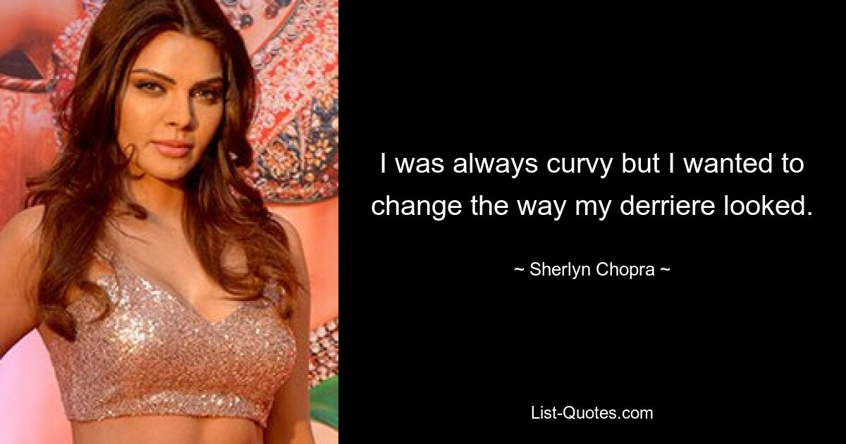 I was always curvy but I wanted to change the way my derriere looked. — © Sherlyn Chopra