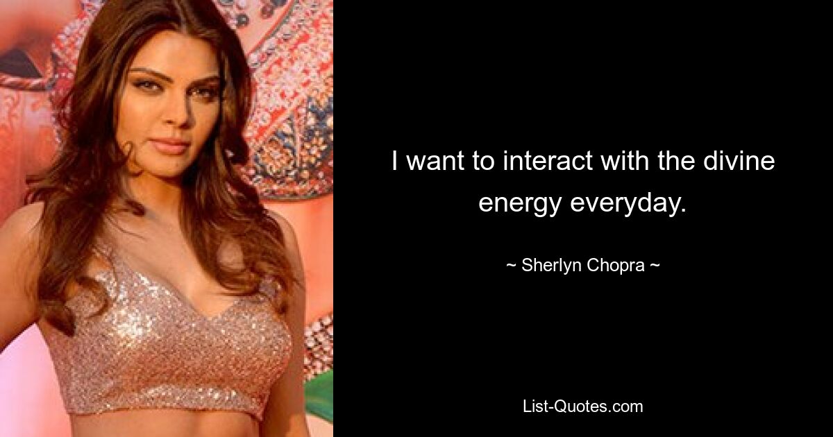 I want to interact with the divine energy everyday. — © Sherlyn Chopra