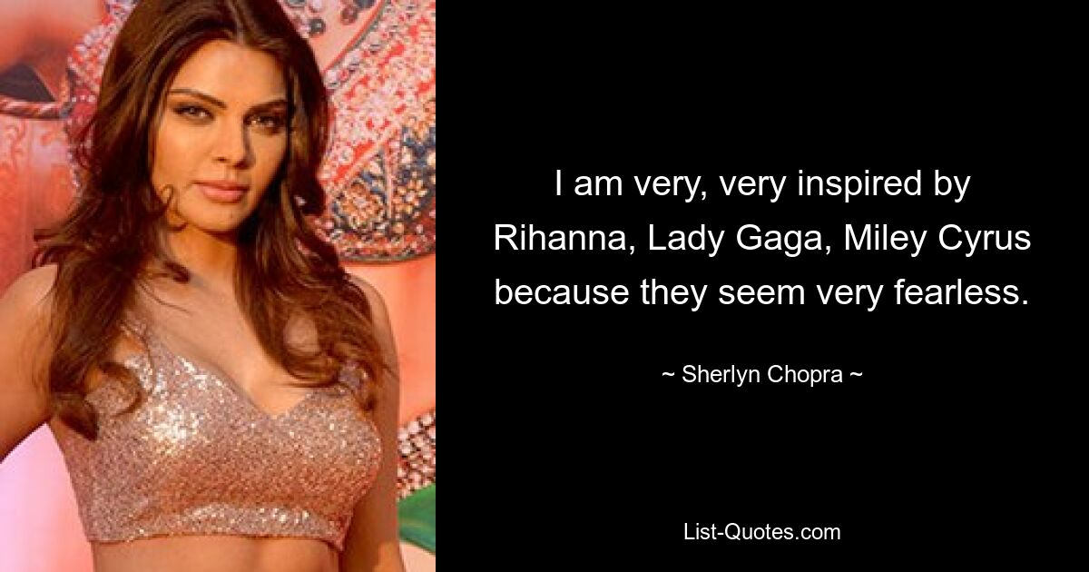 I am very, very inspired by Rihanna, Lady Gaga, Miley Cyrus because they seem very fearless. — © Sherlyn Chopra