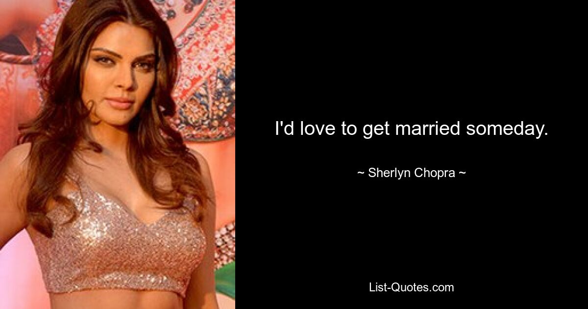 I'd love to get married someday. — © Sherlyn Chopra