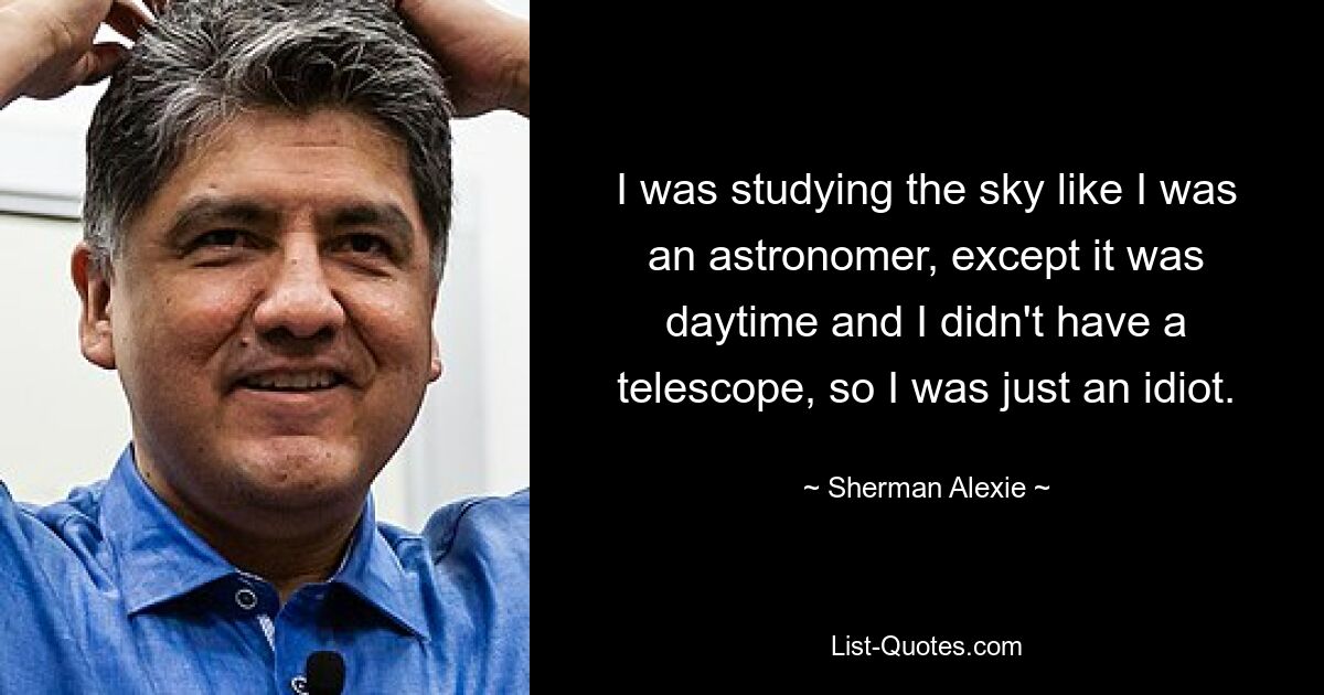 I was studying the sky like I was an astronomer, except it was daytime and I didn't have a telescope, so I was just an idiot. — © Sherman Alexie