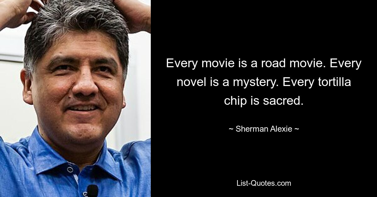 Every movie is a road movie. Every novel is a mystery. Every tortilla chip is sacred. — © Sherman Alexie