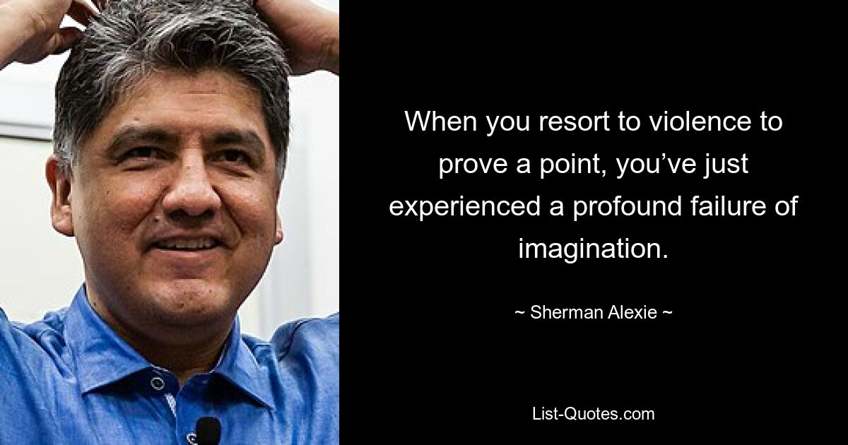 Wenn Sie Gewalt anwenden, um etwas zu beweisen, haben Sie gerade einen tiefgreifenden Mangel an Vorstellungskraft erlebt. — © Sherman Alexie