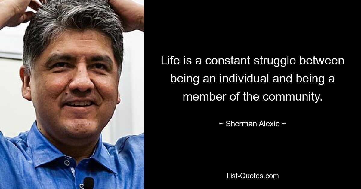 Life is a constant struggle between being an individual and being a member of the community. — © Sherman Alexie