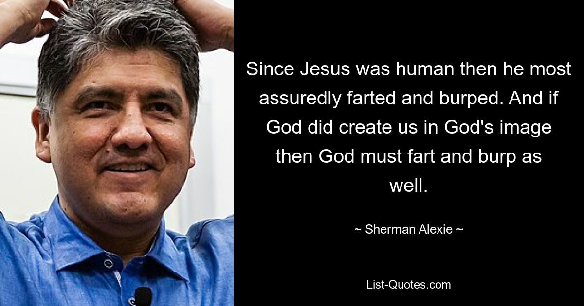 Since Jesus was human then he most assuredly farted and burped. And if God did create us in God's image then God must fart and burp as well. — © Sherman Alexie