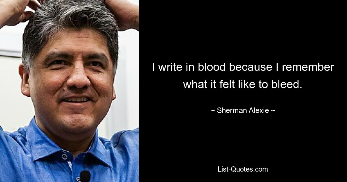 I write in blood because I remember what it felt like to bleed. — © Sherman Alexie