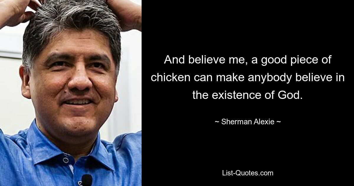 And believe me, a good piece of chicken can make anybody believe in the existence of God. — © Sherman Alexie