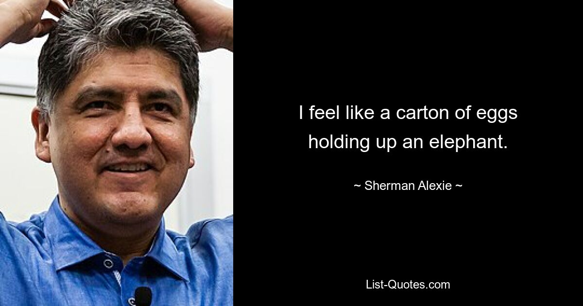 I feel like a carton of eggs holding up an elephant. — © Sherman Alexie