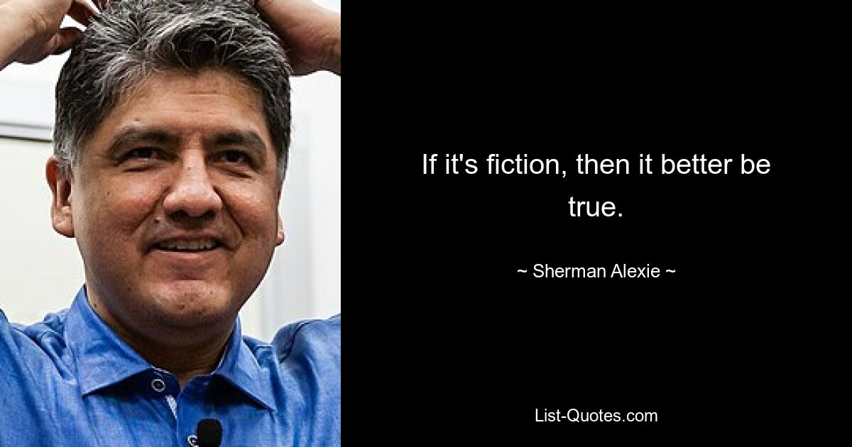 If it's fiction, then it better be true. — © Sherman Alexie